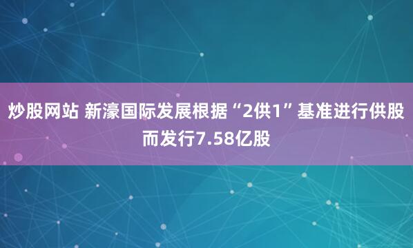 炒股网站 新濠国际发展根据“2供1”基准进行供股而发行7.58亿股