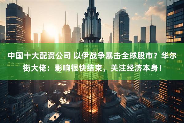 中国十大配资公司 以伊战争暴击全球股市？华尔街大佬：影响很快结束，关注经济本身！