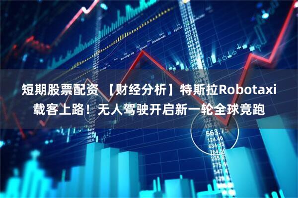 短期股票配资 【财经分析】特斯拉Robotaxi载客上路！无人驾驶开启新一轮全球竞跑