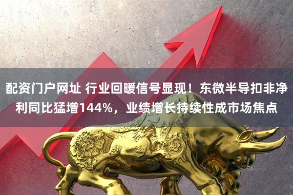 配资门户网址 行业回暖信号显现！东微半导扣非净利同比猛增144%，业绩增长持续性成市场焦点