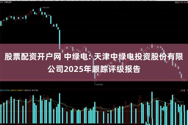 股票配资开户网 中绿电: 天津中绿电投资股份有限公司2025年跟踪评级报告