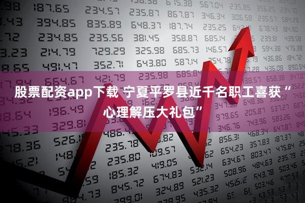 股票配资app下载 宁夏平罗县近千名职工喜获“心理解压大礼包”