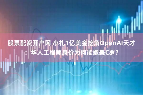 股票配资开户网 小扎1亿美金挖角OpenAI天才：华人工程师身价为何能媲美C罗？