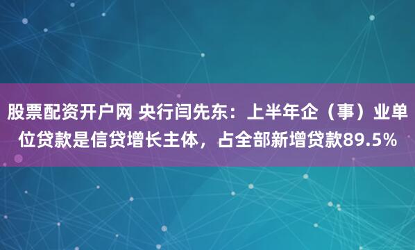 股票配资开户网 央行闫先东：上半年企（事）业单位贷款是信贷增长主体，占全部新增贷款89.5%
