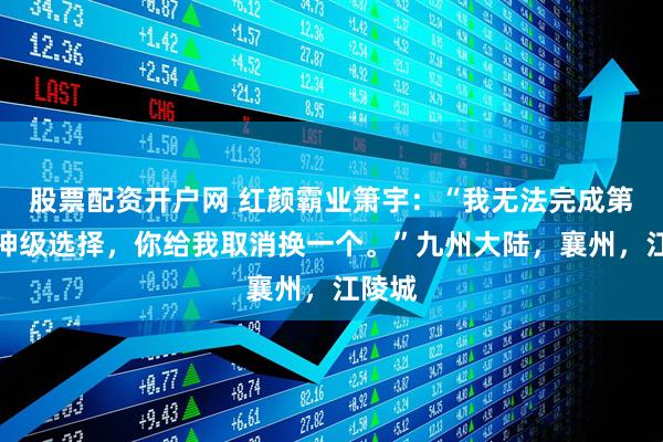 股票配资开户网 红颜霸业箫宇：“我无法完成第一次神级选择，你给我取消换一个。”九州大陆，襄州，江陵城