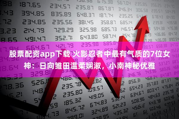 股票配资app下载 火影忍者中最有气质的7位女神：日向雏田温柔娴淑，小南神秘优雅