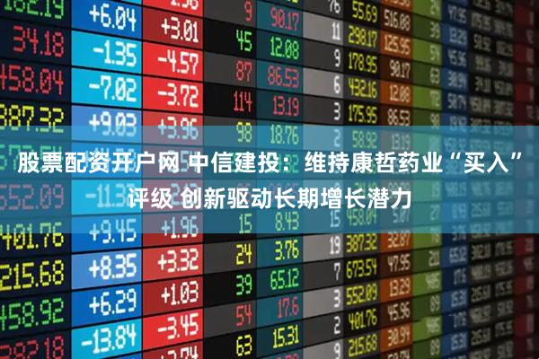 股票配资开户网 中信建投：维持康哲药业“买入”评级 创新驱动长期增长潜力
