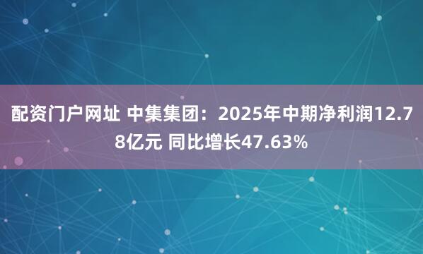 配资门户网址 中集集团：2025年中期净利润12.78亿元 同比增长47.63%