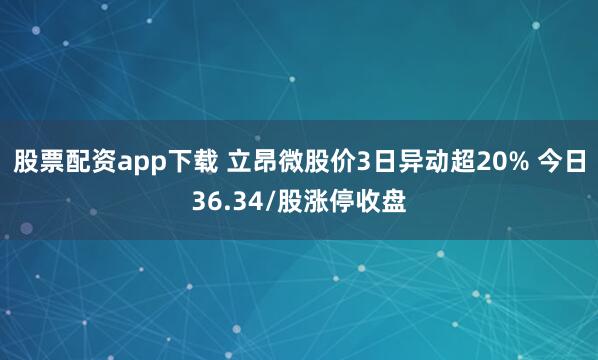 股票配资app下载 立昂微股价3日异动超20% 今日36.34/股涨停收盘
