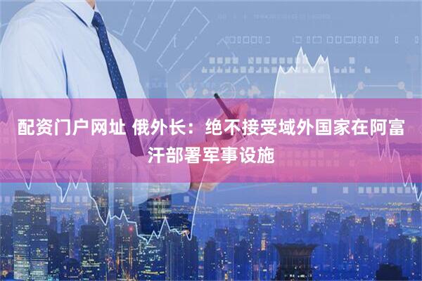 配资门户网址 俄外长：绝不接受域外国家在阿富汗部署军事设施