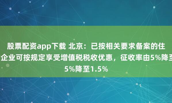 股票配资app下载 北京：已按相关要求备案的住房租赁企业可按规定享受增值税税收优惠，征收率由5%降至1.5%