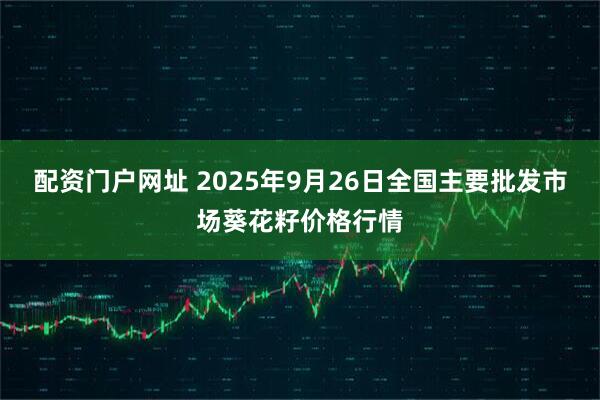 配资门户网址 2025年9月26日全国主要批发市场葵花籽价格行情