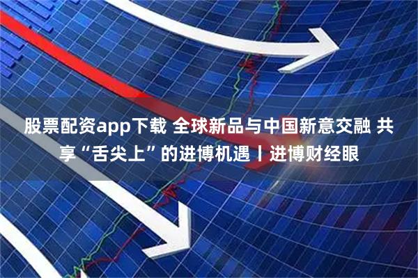 股票配资app下载 全球新品与中国新意交融 共享“舌尖上”的进博机遇丨进博财经眼