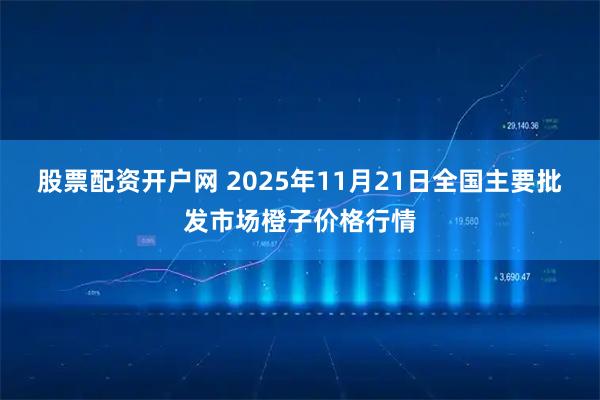 股票配资开户网 2025年11月21日全国主要批发市场橙子价格行情