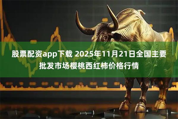 股票配资app下载 2025年11月21日全国主要批发市场樱桃西红柿价格行情