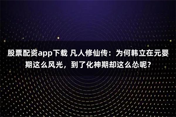 股票配资app下载 凡人修仙传：为何韩立在元婴期这么风光，到了化神期却这么怂呢？