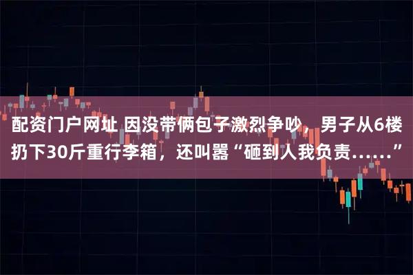 配资门户网址 因没带俩包子激烈争吵，男子从6楼扔下30斤重行李箱，还叫嚣“砸到人我负责……”