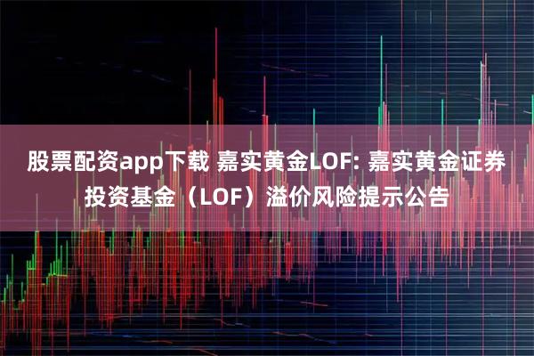 股票配资app下载 嘉实黄金LOF: 嘉实黄金证券投资基金（LOF）溢价风险提示公告