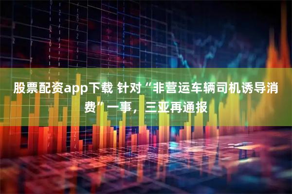 股票配资app下载 针对“非营运车辆司机诱导消费”一事，三亚再通报